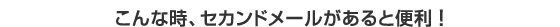 こんな時、セカンドメールがあると便利！